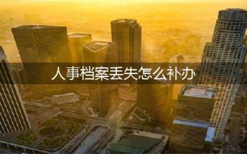 人事档案丢失怎么办？最详细的方案都在这了(人事档案丢失怎么补办)