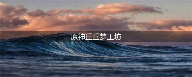 《原神》丘丘梦工坊攻略 制作配方介绍