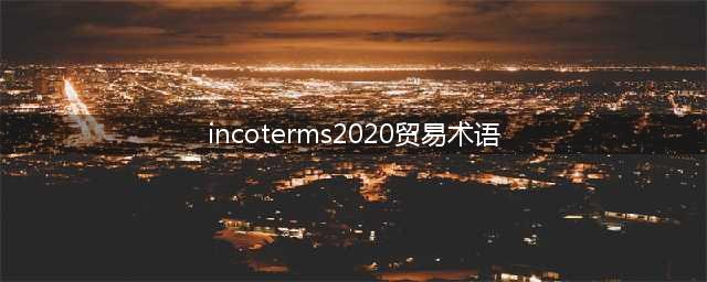 图解 Incoterms 2020 11种贸易术语(incoterms2020贸易术语)
