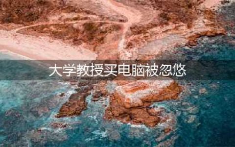 大学教授买电脑被忽悠 报价8千1.7万买回(大学教授买电脑被忽悠)