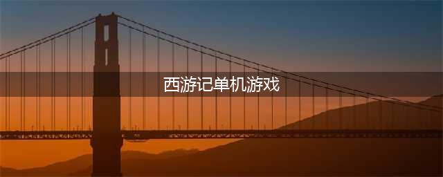 西游记单机游戏闯关版下载2022 西游记单机闯关游戏有哪些(西游记单机游戏)