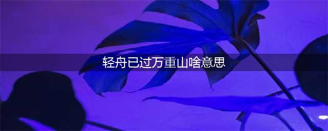 轻舟已过万重山表达什么意思(轻舟已过万重山啥意思)