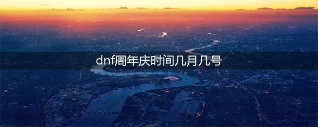 《dnf》周年庆是哪一天(dnf周年庆时间几月几号)