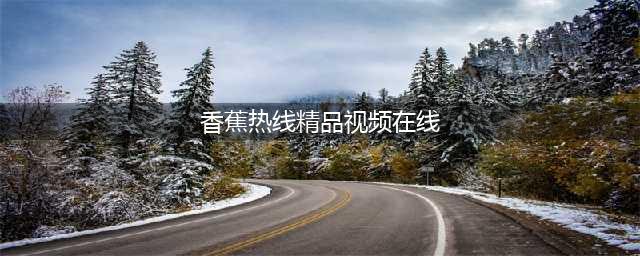 香蕉视频——轻松获取免费高清资源的热门平台(香蕉热线精品视频在线)