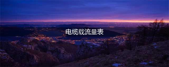 常见电缆载流量表（最全最新版收藏备查不求人）(电缆载流量表)