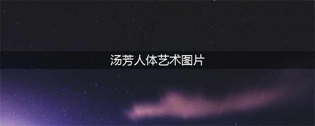 汤芳大胆写真照片全集 汤芳全裸高清无码照片 汤芳出道(汤芳人体艺术图片)