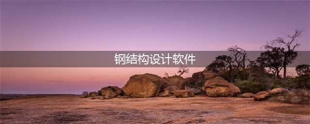 这6款钢结构软件，让你轻松应对工程问题(钢结构设计软件)