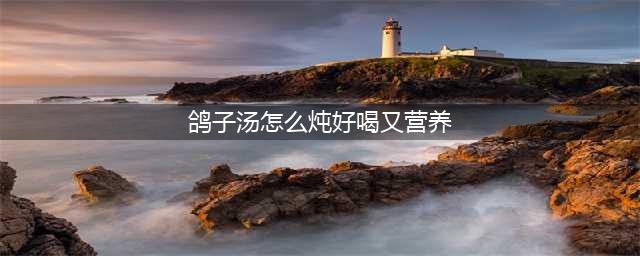 炖鸽子汤时，牢记“3放2不放”搭配，最营养最好吃煲鸽子汤的做法(鸽子汤怎么炖好喝又营养)