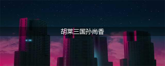 暴力女侠 《胡莱三国3》枭姬·孙尚香