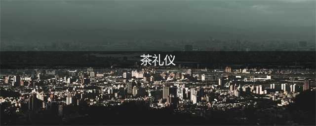 中国最全的茶礼仪（建议收藏）(茶礼仪)