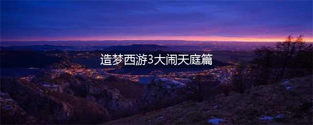 造梦西游3大闹天庭篇手机版下载2022 造梦西游3大闹天庭篇下载地址(造梦西游3大闹天庭篇)