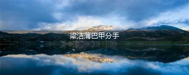 蒲巴甲梁洁宣布分手，18年幸福订婚，男方被曝曾向徐冬冬也求婚过(梁洁蒲巴甲分手)