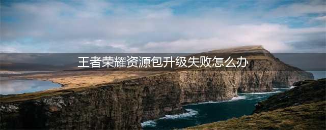 王者荣耀资源包升级失败怎么办 升级失败解决方法分享