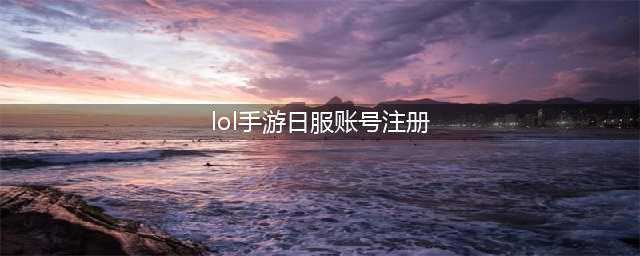 《lol手游》日服账号如何注册 日服账号注册步骤教程(lol手游日服账号注册)