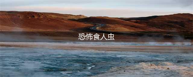 一不小心就丧命！十大令人恐怖虫子(恐怖食人虫)