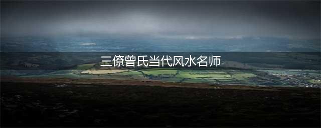 三僚曾昭辉风水大师传人(三僚曾氏当代风水名师)