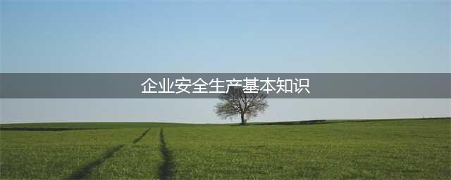 安全生产知识大全！(企业安全生产基本知识)
