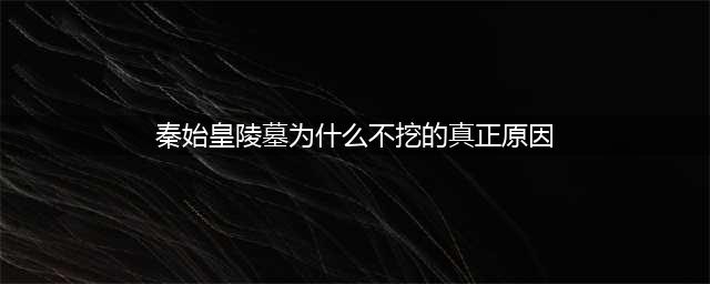 秦始皇陵墓为什么不能挖？原因很简单，大概要挖150年！(秦始皇陵墓为什么不挖的真正原因)