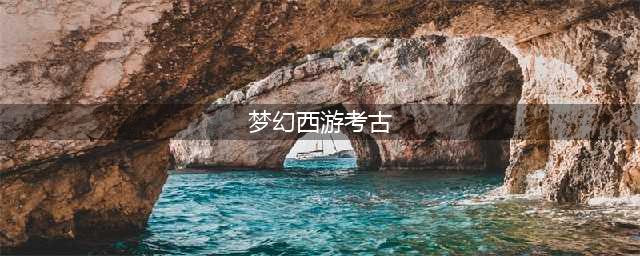 《梦幻西游》考古挖掘玩法攻略一览