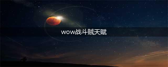 《魔兽世界怀旧服》战斗贼天赋怎么加点 战斗贼的加点攻略(wow战斗贼天赋)