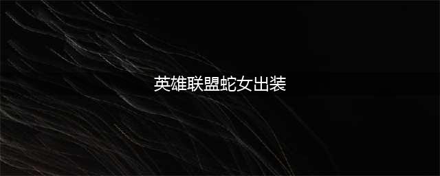 《lol》12.13版本上单蛇女玩法出装推荐(英雄联盟蛇女出装)