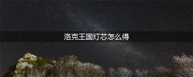 洛克王国点亮英魂灯活动攻略：点亮英魂灯图文攻略解析(洛克王国灯芯怎么得)