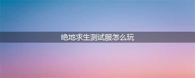 绝地求生刺激战场体验服新手攻略大全 新手怎么玩