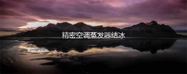 机房精密空调出问题，精密空调结冰怎么办？(精密空调蒸发器结冰)