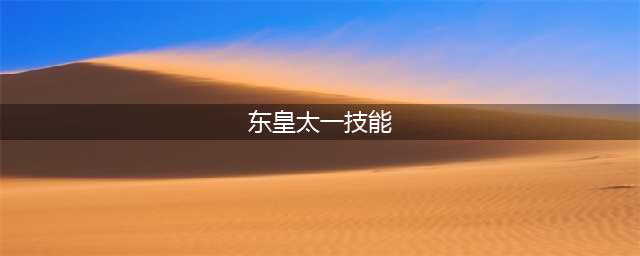 王者荣耀东皇太一技能介绍 东皇太一技能怎么样(东皇太一技能)