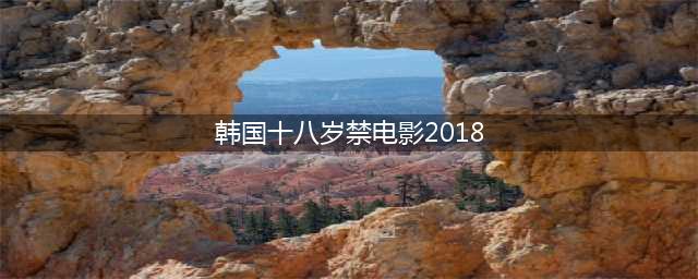 二十部震撼人心的韩国18禁电影盘点(韩国十八岁禁电影2018)