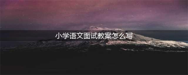 小学语文面试教案模板(小学语文面试教案怎么写)