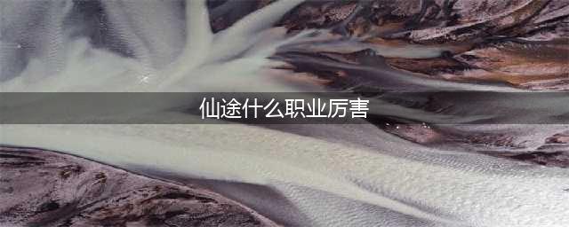 《永恒仙途》哪个职业最强 最强职业选择技巧(仙途什么职业厉害)