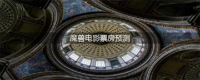 魔兽电影票房预测22个亿(魔兽电影票房预测)