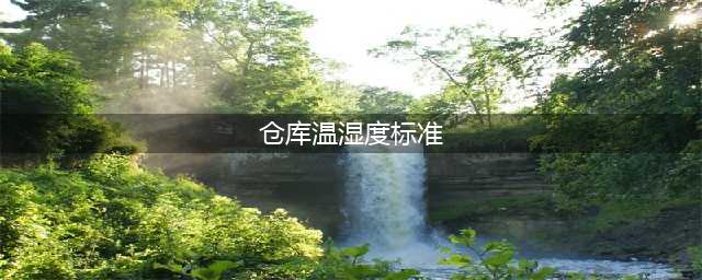 仓库温湿度标准范围要求是多少？(仓库温湿度标准)