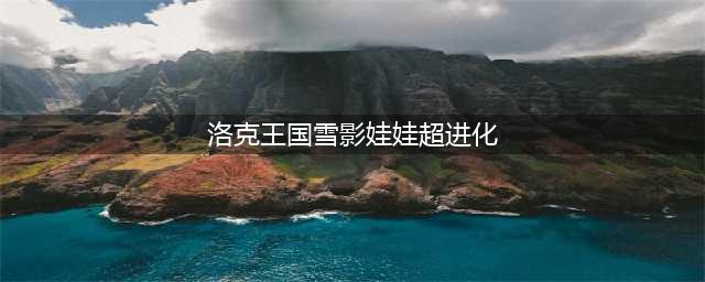 《洛克王国》超进化的地点有几处 超进化的地点分享(洛克王国雪影娃娃超进化)
