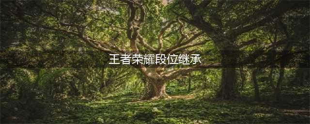 王者荣耀新赛季段位继承表s27 段位继承规则介绍(王者荣耀段位继承)