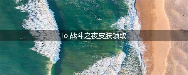 《英雄联盟》战斗之夜宝箱皮肤领取地址介绍(lol战斗之夜皮肤领取)