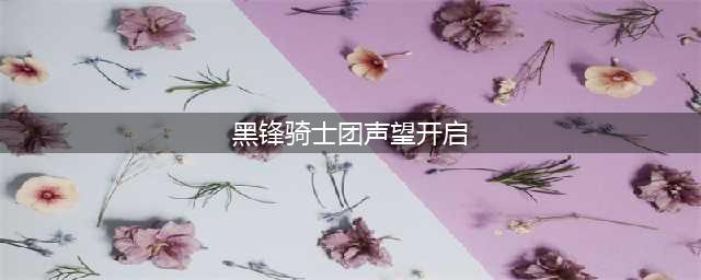 《魔兽世界》黑锋骑士团声望怎么开启 黑锋骑士团声望开启任务