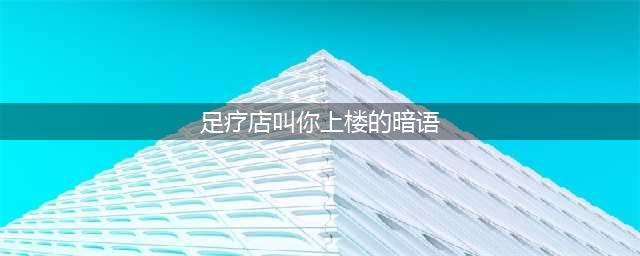 足浴店里那些“暗语”，你知道吗？【正文】(足疗店叫你上楼的暗语)