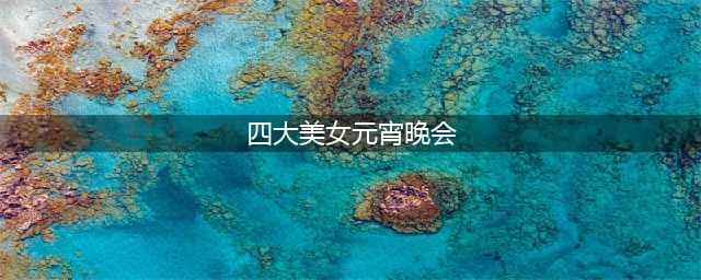 那年元宵晚会的四大美女：秦岚是永远的正宫，而她已经沦为配角(四大美女元宵晚会)