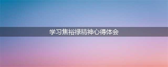 学习焦裕禄精神心得体会(学习焦裕禄精神心得体会)