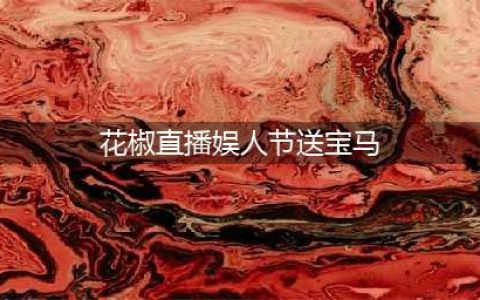 花椒直播：“娱人节”送宝马,多重好礼等你抢(花椒直播娱人节送宝马)