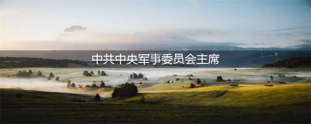 中华人民共和国中央军事委员会副主席简历(中共中央军事委员会主席)