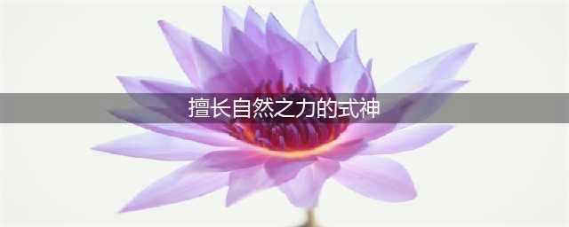 《阴阳师》有哪些擅长自然之力的式神 擅长自然之力式神汇总一览(擅长自然之力的式神)