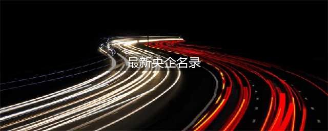 2020最新央企名录及其行政级别划分（值得收藏！）(最新央企名录)