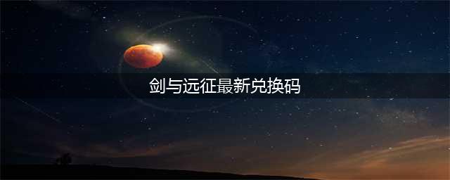 剑与远征兑换码2022最新6月！永久有效礼包码大全(剑与远征最新兑换码)