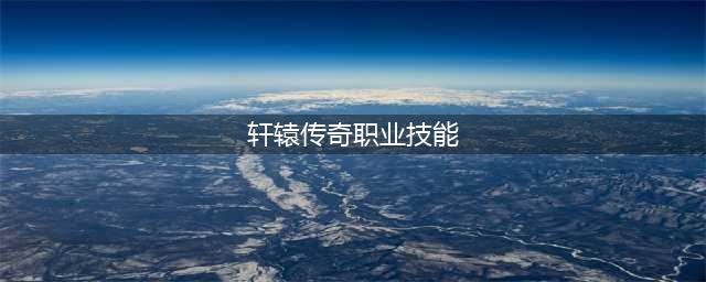 《轩辕传奇手游》职业技能怎么解锁 职业技能解锁方法介绍(轩辕传奇职业技能)