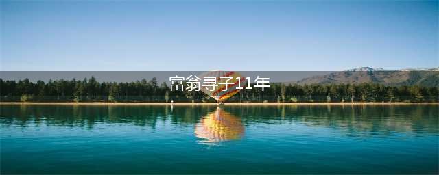 千万富翁寻子11年 耗尽家财苦苦寻觅亲儿无果(富翁寻子11年)
