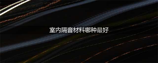 室内的隔音材料都有哪几种？很多人说第三种最好！(室内隔音材料哪种最好)