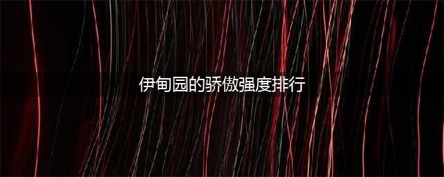 《伊甸园的骄傲》最新强度排名榜 2021最新强度哪个厉害(伊甸园的骄傲强度排行)